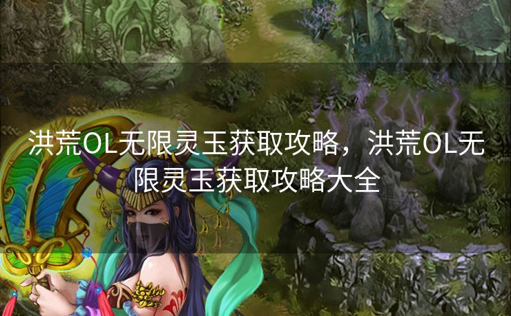 洪荒OL无限灵玉获取攻略，洪荒OL无限灵玉获取攻略大全