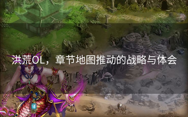 洪荒OL，章节地图推动的战略与体会