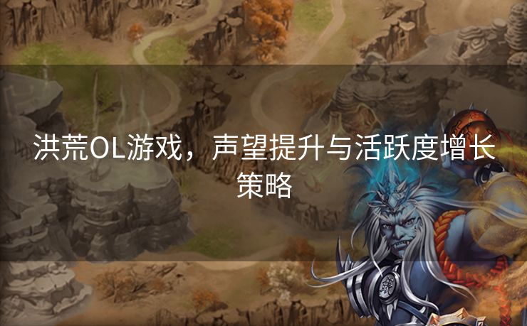 洪荒OL游戏,声望提升与活跃度增长策略 洪荒OL游戏,声望提升与活跃度增长策略