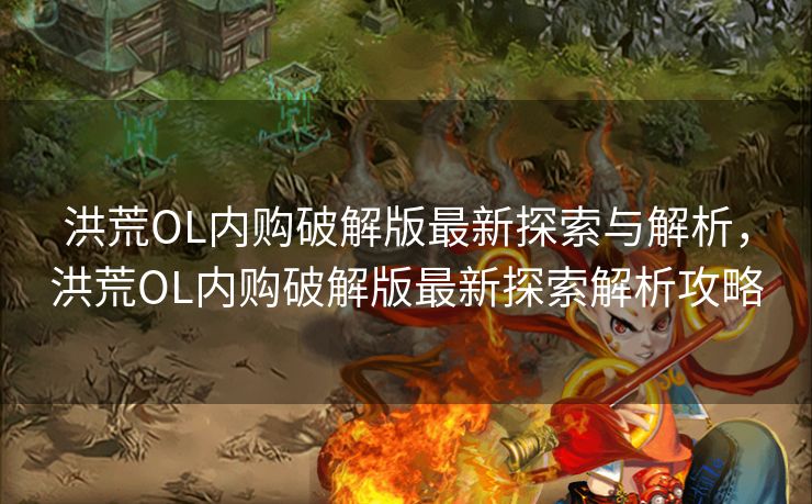 洪荒OL内购破解版最新探索与解析，洪荒OL内购破解版最新探索解析攻略