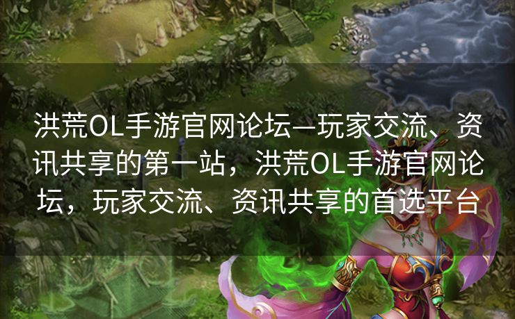 洪荒OL手游官网论坛—玩家交流、资讯共享的第一站，洪荒OL手游官网论坛，玩家交流、资讯共享的首选平台