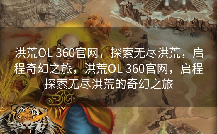 洪荒OL 360官网，探索无尽洪荒，启程奇幻之旅，洪荒OL 360官网，启程探索无尽洪荒的奇幻之旅