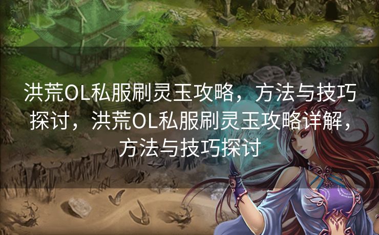 洪荒OL私服刷灵玉攻略,方法与技巧探讨,洪荒OL私服刷灵玉攻略详解,方法与技巧探讨 洪荒OL私服刷灵玉攻略,方法与技巧探讨,洪荒OL私服刷灵玉攻略详解,方法与技巧探讨