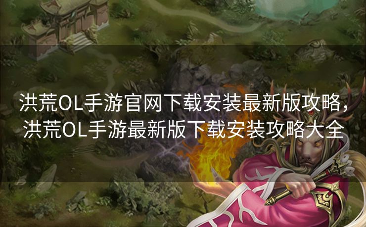 洪荒OL手游官网下载安装最新版攻略，洪荒OL手游最新版下载安装攻略大全