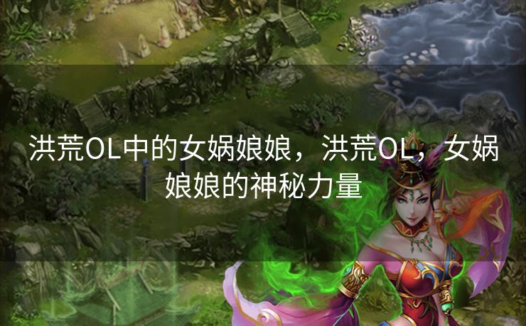 洪荒OL中的女娲娘娘，洪荒OL，女娲娘娘的神秘力量