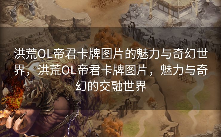 洪荒OL帝君卡牌图片的魅力与奇幻世界，洪荒OL帝君卡牌图片，魅力与奇幻的交融世界