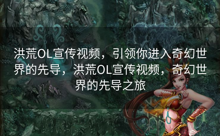 洪荒OL宣传视频，引领你进入奇幻世界的先导，洪荒OL宣传视频，奇幻世界的先导之旅