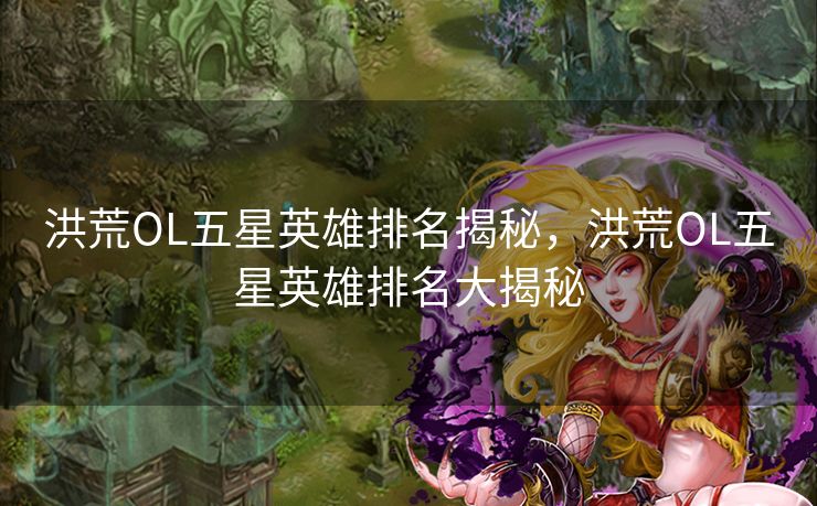 洪荒OL五星英雄排名揭秘，洪荒OL五星英雄排名大揭秘