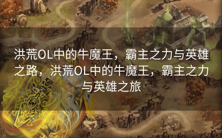 洪荒OL中的牛魔王，霸主之力与英雄之路，洪荒OL中的牛魔王，霸主之力与英雄之旅