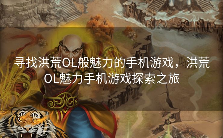 寻找洪荒OL般魅力的手机游戏，洪荒OL魅力手机游戏探索之旅