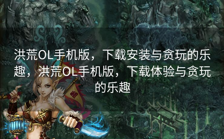 洪荒OL手机版,下载安装与贪玩的乐趣,洪荒OL手机版,下载体验与贪玩的乐趣 洪荒OL手机版,下载安装与贪玩的乐趣,洪荒OL手机版,下载体验与贪玩的乐趣