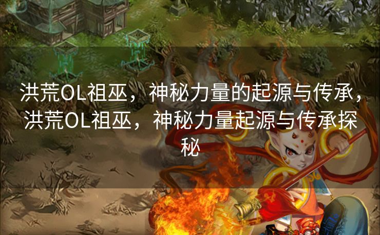 洪荒OL祖巫，神秘力量的起源与传承，洪荒OL祖巫，神秘力量起源与传承探秘