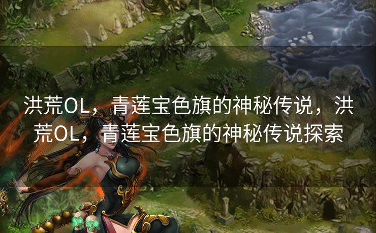 洪荒OL，青莲宝色旗的神秘传说，洪荒OL，青莲宝色旗的神秘传说探索