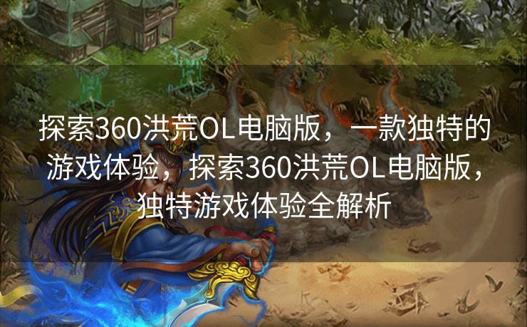 探索360洪荒OL电脑版，一款独特的游戏体验，探索360洪荒OL电脑版，独特游戏体验全解析