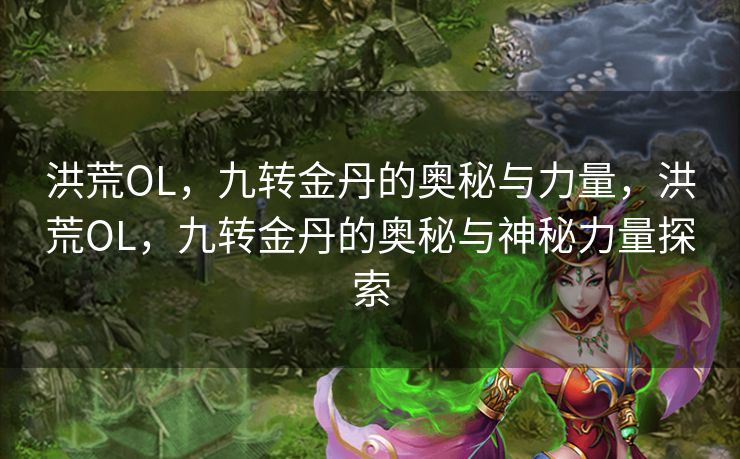洪荒OL，九转金丹的奥秘与力量，洪荒OL，九转金丹的奥秘与神秘力量探索
