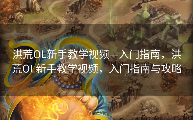 洪荒OL新手教学视频—入门指南，洪荒OL新手教学视频，入门指南与攻略