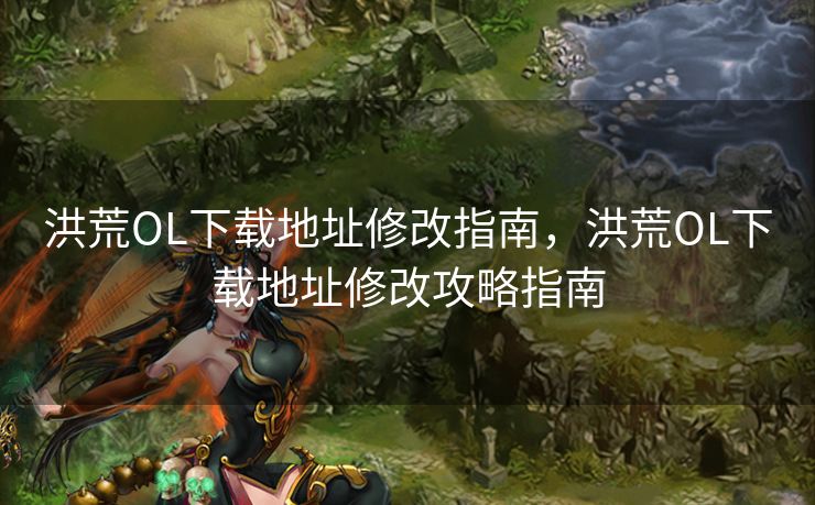 洪荒OL下载地址修改指南，洪荒OL下载地址修改攻略指南