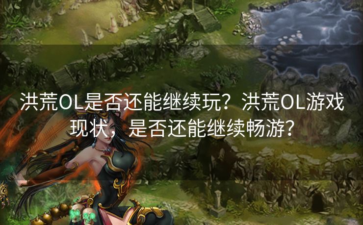 洪荒OL是否还能继续玩?洪荒OL游戏现状,是否还能继续畅游? 洪荒OL是否还能继续玩?洪荒OL游戏现状,是否还能继续畅游?