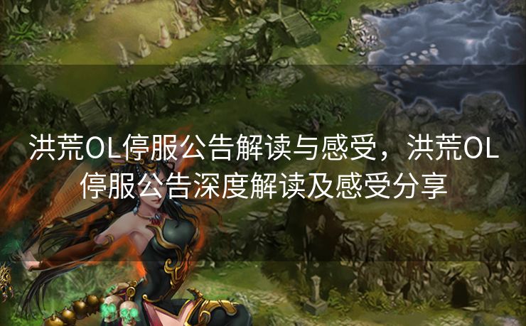 洪荒OL停服公告解读与感受,洪荒OL停服公告深度解读及感受分享 洪荒OL停服公告解读与感受,洪荒OL停服公告深度解读及感受分享