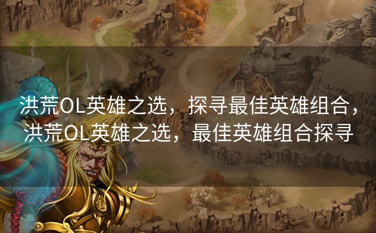 洪荒OL英雄之选,探寻最佳英雄组合,洪荒OL英雄之选,最佳英雄组合探寻 洪荒OL英雄之选,探寻最佳英雄组合,洪荒OL英雄之选,最佳英雄组合探寻