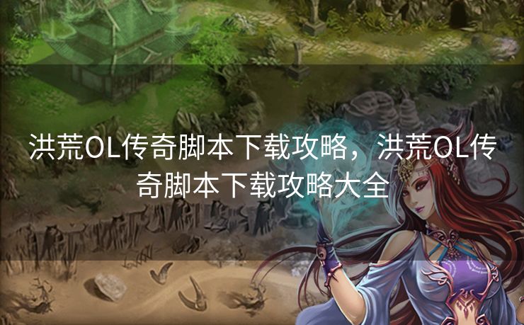 洪荒OL传奇脚本下载攻略，洪荒OL传奇脚本下载攻略大全