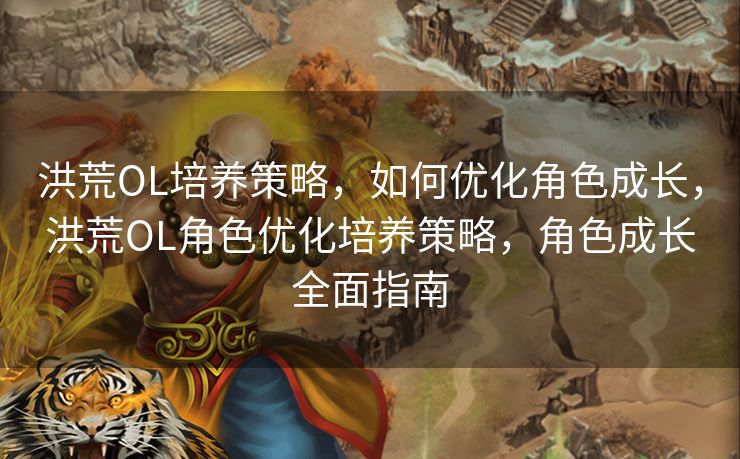 洪荒OL培养策略，如何优化角色成长，洪荒OL角色优化培养策略，角色成长全面指南