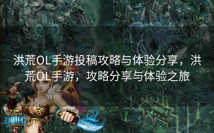 洪荒OL手游投稿攻略与体验分享，洪荒OL手游，攻略分享与体验之旅