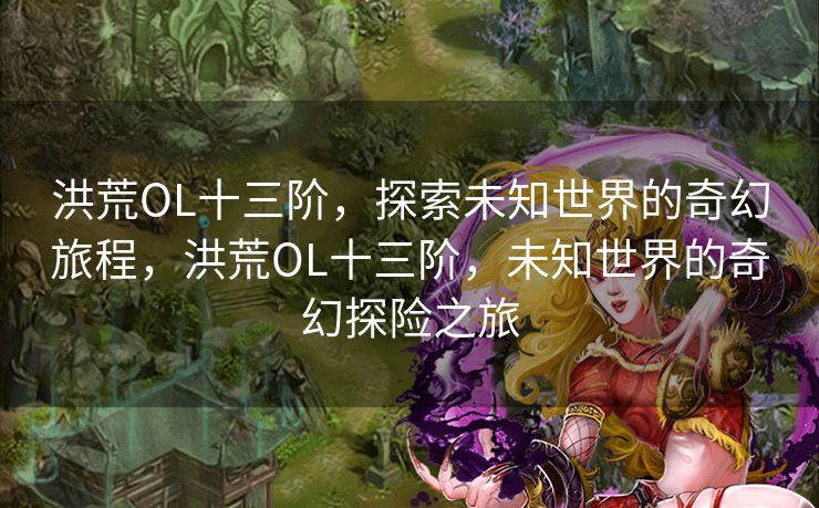 洪荒OL十三阶，探索未知世界的奇幻旅程，洪荒OL十三阶，未知世界的奇幻探险之旅