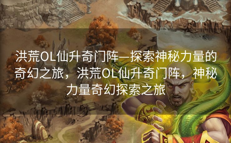洪荒OL仙升奇门阵—探索神秘力量的奇幻之旅,洪荒OL仙升奇门阵,神秘力量奇幻探索之旅 洪荒OL仙升奇门阵—探索神秘力量的奇幻之旅,洪荒OL仙升奇门阵,神秘力量奇幻探索之旅