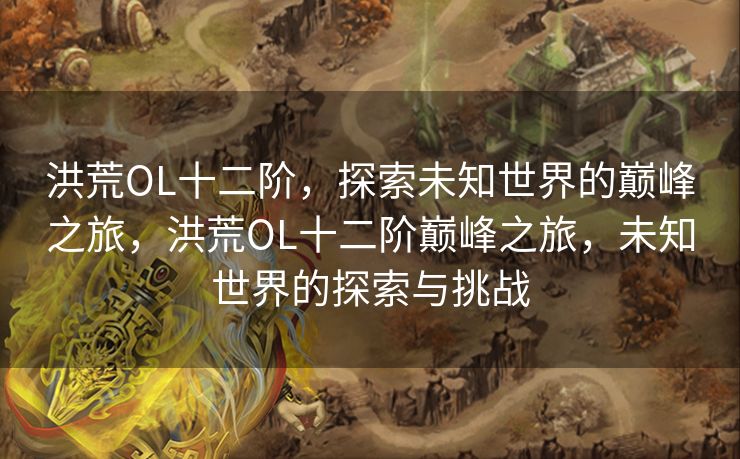 洪荒OL十二阶，探索未知世界的巅峰之旅，洪荒OL十二阶巅峰之旅，未知世界的探索与挑战