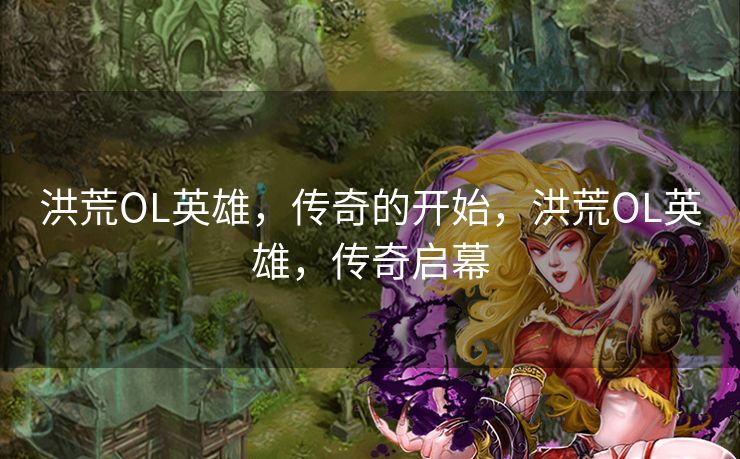 洪荒OL英雄,传奇的开始,洪荒OL英雄,传奇启幕 洪荒OL英雄,传奇的开始,洪荒OL英雄,传奇启幕