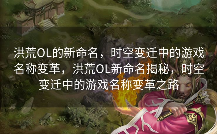 洪荒OL的新命名，时空变迁中的游戏名称变革，洪荒OL新命名揭秘，时空变迁中的游戏名称变革之路
