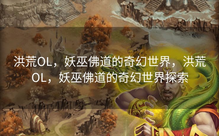 洪荒OL，妖巫佛道的奇幻世界，洪荒OL，妖巫佛道的奇幻世界探索