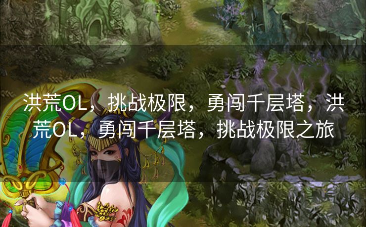 洪荒OL,挑战极限,勇闯千层塔,洪荒OL,勇闯千层塔,挑战极限之旅 洪荒OL,挑战极限,勇闯千层塔,洪荒OL,勇闯千层塔,挑战极限之旅