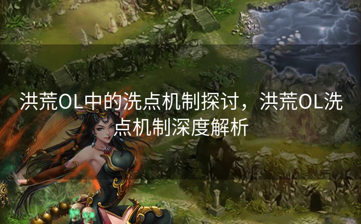 洪荒OL中的洗点机制探讨，洪荒OL洗点机制深度解析