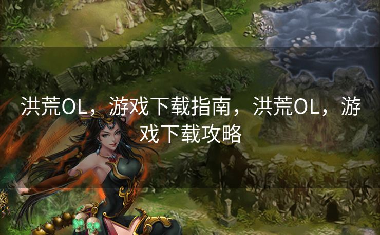 洪荒OL，游戏下载指南，洪荒OL，游戏下载攻略