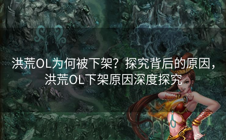 洪荒OL为何被下架?探究背后的原因,洪荒OL下架原因深度探究 洪荒OL为何被下架?探究背后的原因,洪荒OL下架原因深度探究