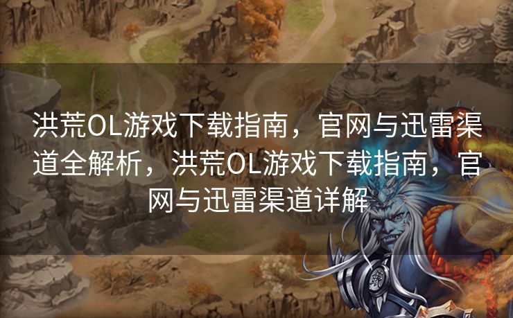 洪荒OL游戏下载指南，官网与迅雷渠道全解析，洪荒OL游戏下载指南，官网与迅雷渠道详解