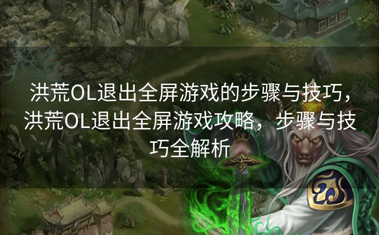 洪荒OL退出全屏游戏的步骤与技巧,洪荒OL退出全屏游戏攻略,步骤与技巧全解析 洪荒OL退出全屏游戏的步骤与技巧,洪荒OL退出全屏游戏攻略,步骤与技巧全解析