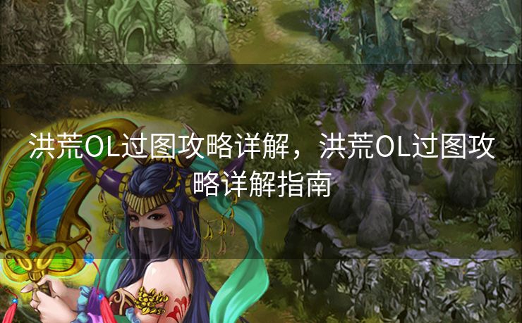 洪荒OL过图攻略详解,洪荒OL过图攻略详解指南 洪荒OL过图攻略详解,洪荒OL过图攻略详解指南