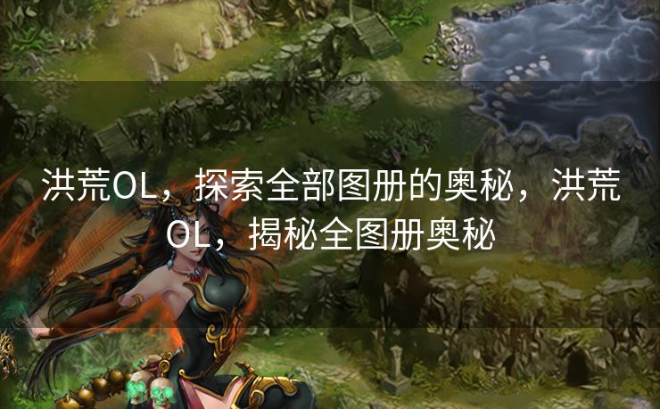 洪荒OL，探索全部图册的奥秘，洪荒OL，揭秘全图册奥秘