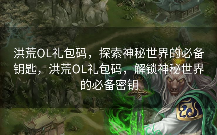 洪荒OL礼包码，探索神秘世界的必备钥匙，洪荒OL礼包码，解锁神秘世界的必备密钥