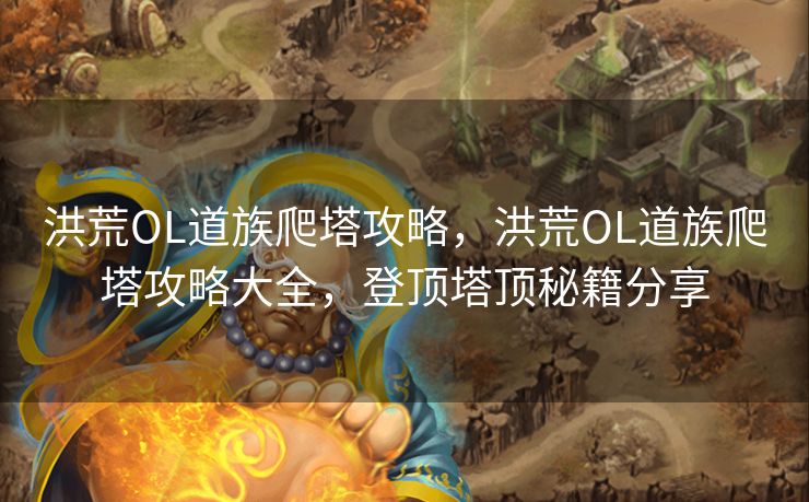 洪荒OL道族爬塔攻略,洪荒OL道族爬塔攻略大全,登顶塔顶秘籍分享 洪荒OL道族爬塔攻略,洪荒OL道族爬塔攻略大全,登顶塔顶秘籍分享