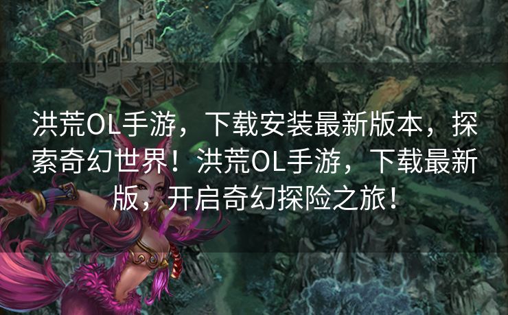 洪荒OL手游，下载安装最新版本，探索奇幻世界！洪荒OL手游，下载最新版，开启奇幻探险之旅！