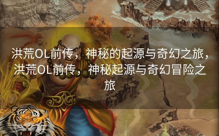 洪荒OL前传，神秘的起源与奇幻之旅，洪荒OL前传，神秘起源与奇幻冒险之旅