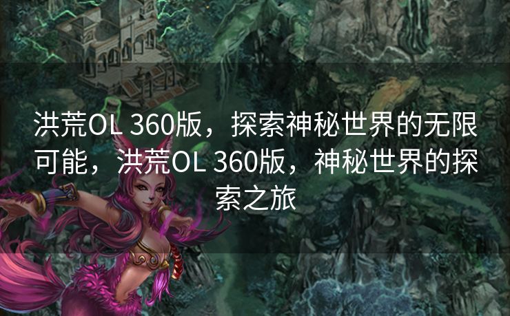 洪荒OL 360版，探索神秘世界的无限可能，洪荒OL 360版，神秘世界的探索之旅