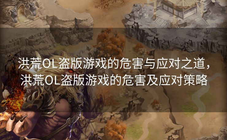 洪荒OL盗版游戏的危害与应对之道，洪荒OL盗版游戏的危害及应对策略