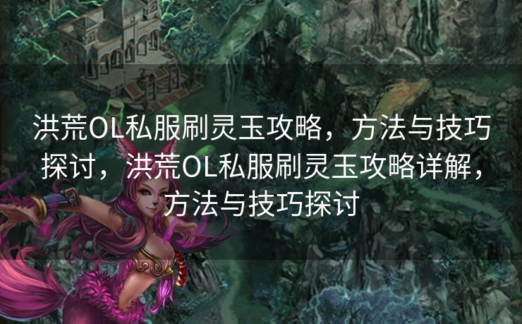 洪荒OL私服刷灵玉攻略，方法与技巧探讨，洪荒OL私服刷灵玉攻略详解，方法与技巧探讨