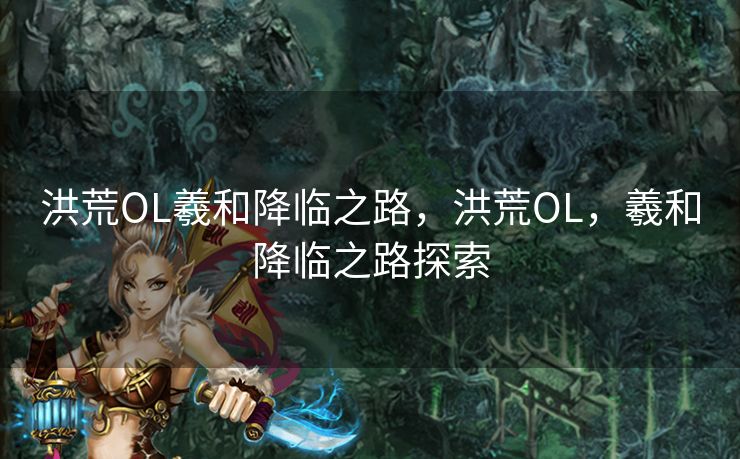 洪荒OL羲和降临之路，洪荒OL，羲和降临之路探索