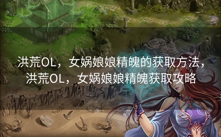 洪荒OL，女娲娘娘精魄的获取方法，洪荒OL，女娲娘娘精魄获取攻略